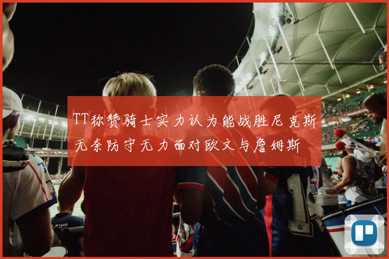 TT称赞骑士实力认为能战胜尼克斯无奈防守无力面对欧文与詹姆斯