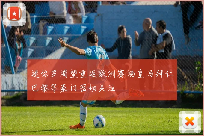 迷你罗渴望重返欧洲赛场皇马拜仁巴黎等豪门密切关注