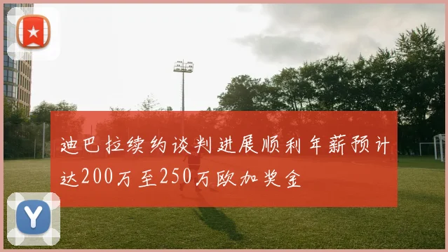 迪巴拉续约谈判进展顺利年薪预计达200万至250万欧加奖金