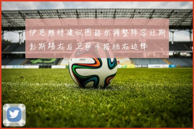 伊恩赖特建议图赫尔调整阵容让斯彭斯踢右后卫萨卡搭档右边锋