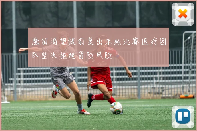 魔笛渴望提前复出末轮比赛医疗团队坚决拒绝冒险风险