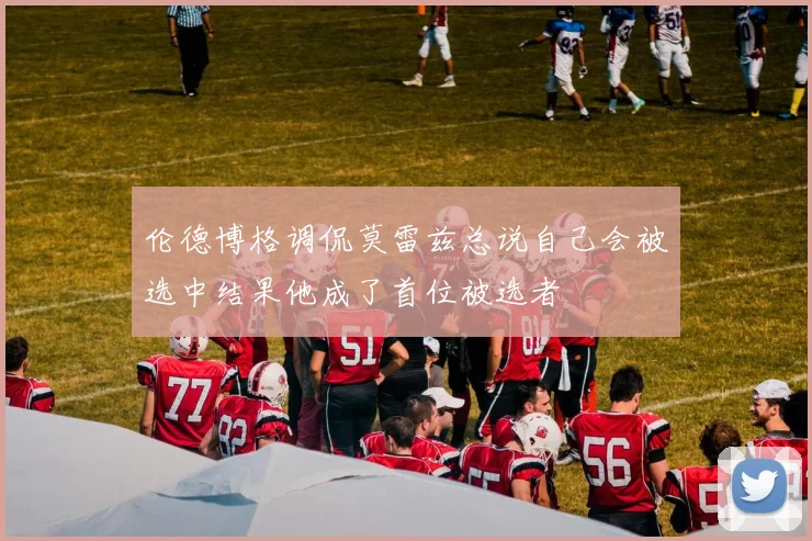 伦德博格调侃莫雷兹总说自己会被选中结果他成了首位被选者