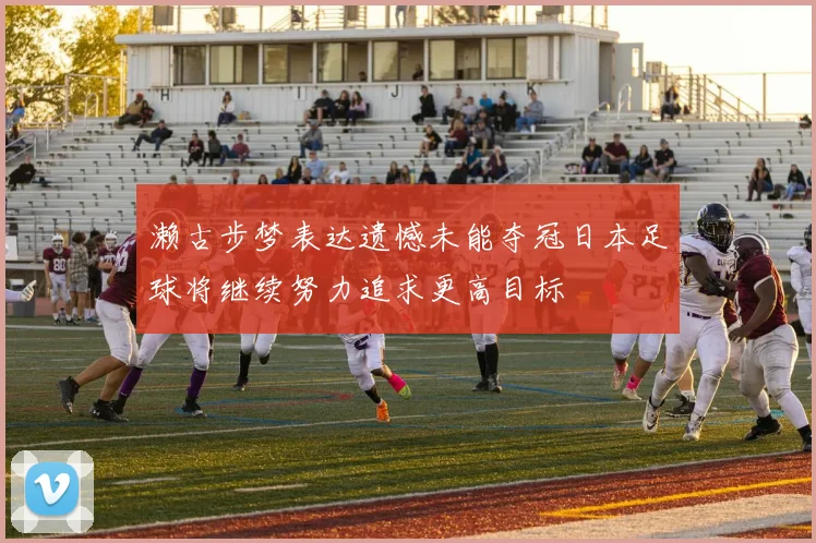 濑古步梦表达遗憾未能夺冠日本足球将继续努力追求更高目标