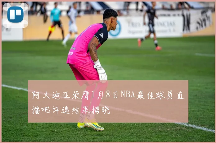 阿夫迪亚荣膺1月8日NBA最佳球员直播吧评选结果揭晓