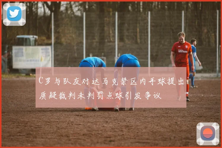 C罗与队友对达马克禁区内手球提出质疑裁判未判罚点球引发争议