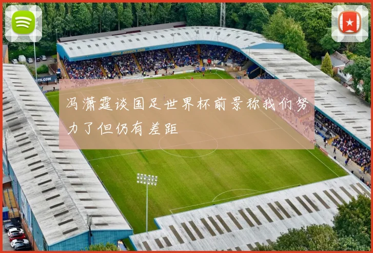 冯潇霆谈国足世界杯前景称我们努力了但仍有差距