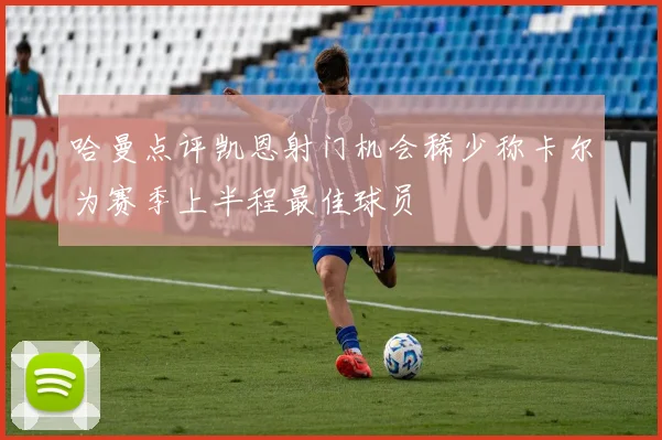 哈曼点评凯恩射门机会稀少称卡尔为赛季上半程最佳球员