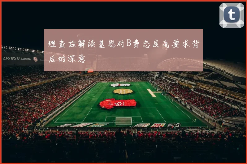 理查兹解读基恩对B费态度高要求背后的深意