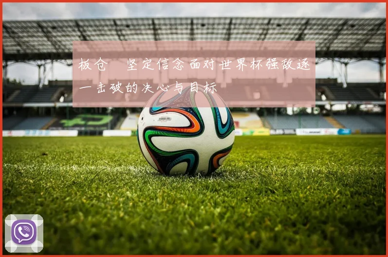 板仓滉坚定信念面对世界杯强敌逐一击破的决心与目标