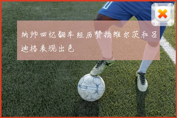 纳帅回忆翻车经历赞扬维尔茨和吕迪格表现出色