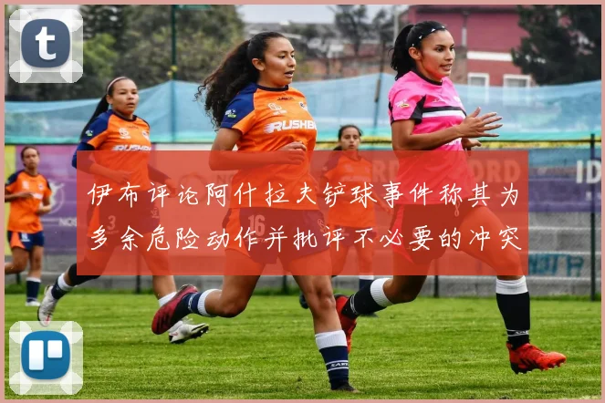 伊布评论阿什拉夫铲球事件称其为多余危险动作并批评不必要的冲突