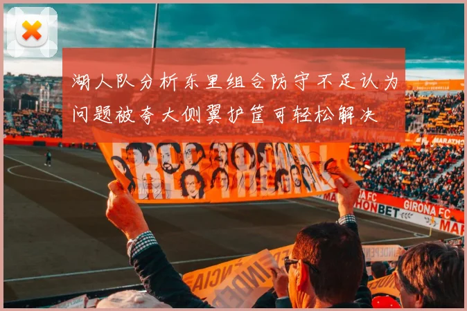 湖人队分析东里组合防守不足认为问题被夸大侧翼护筐可轻松解决