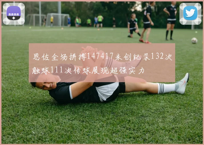 恩佐全场拼搏147417米创纪录132次触球111次传球展现超强实力