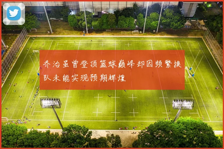 乔治虽曾登顶篮球巅峰却因频繁换队未能实现预期辉煌