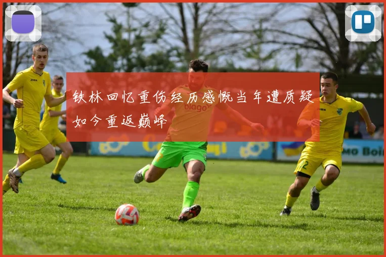 铁林回忆重伤经历感慨当年遭质疑如今重返巅峰