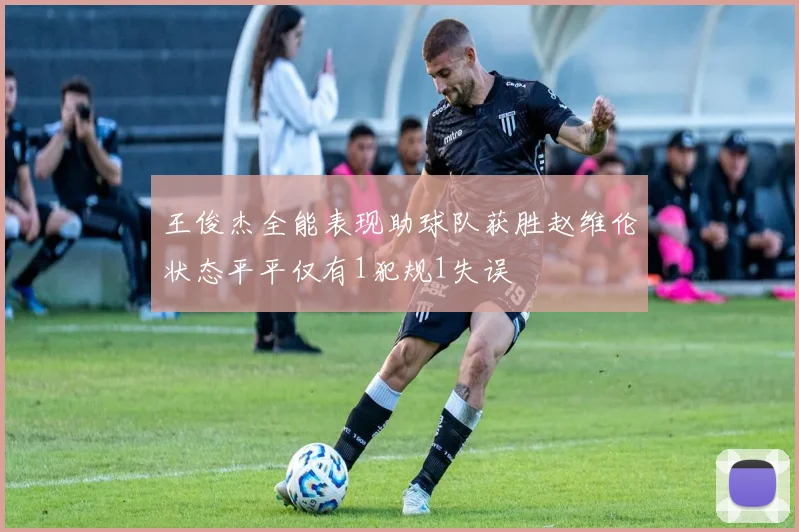 王俊杰全能表现助球队获胜赵维伦状态平平仅有1犯规1失误