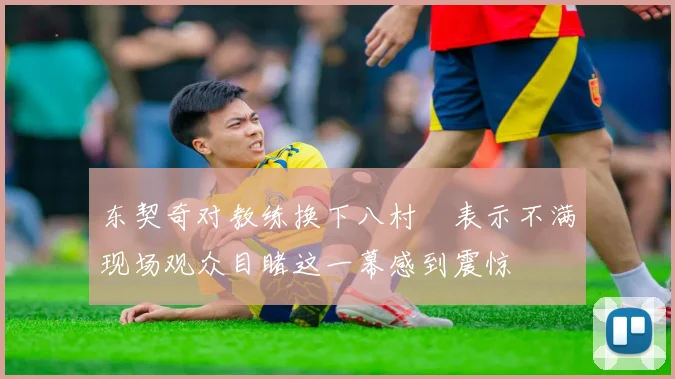 东契奇对教练换下八村塁表示不满现场观众目睹这一幕感到震惊