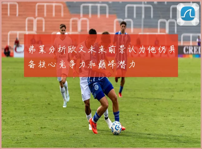 弗莱分析欧文未来前景认为他仍具备核心竞争力和巅峰潜力