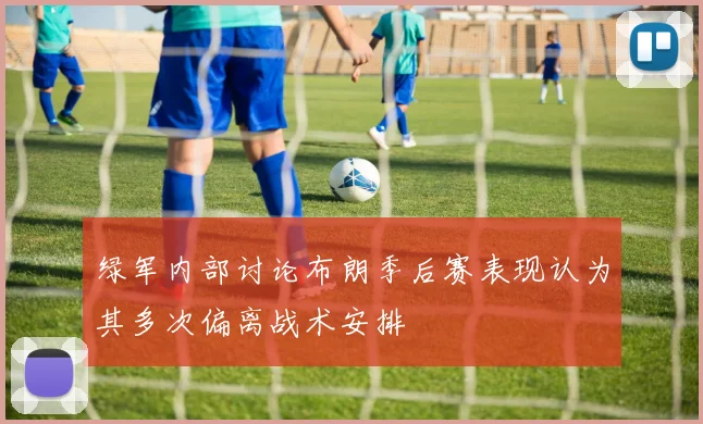 绿军内部讨论布朗季后赛表现认为其多次偏离战术安排