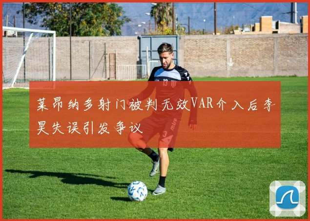 莱昂纳多射门被判无效VAR介入后李昊失误引发争议